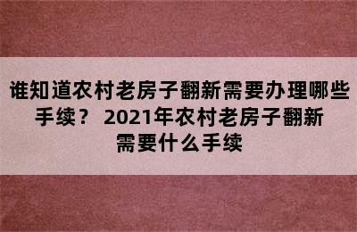 谁知道农村老房子翻新需要办理哪些手续？ 2021年农村老房子翻新需要什么手续